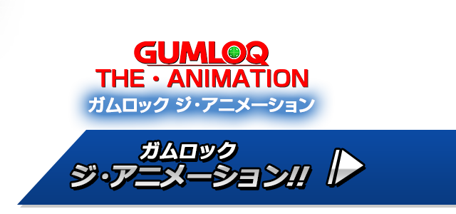 ガムロック
ジ・アニメーション!! | GUMLOQ THE・ANIMATION
