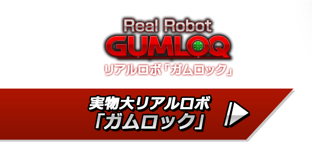 実物大リアルロボ
「ガムロック」 | Real Robot UMLOQ